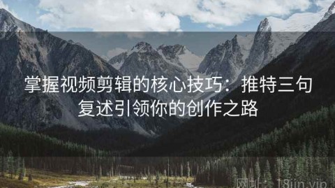 掌握视频剪辑的核心技巧：推特三句复述引领你的创作之路