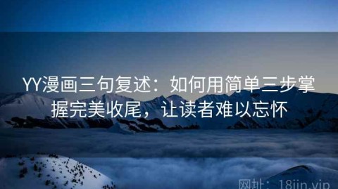 YY漫画三句复述：如何用简单三步掌握完美收尾，让读者难以忘怀