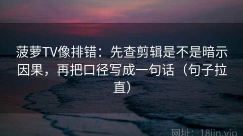 菠萝TV像排错：先查剪辑是不是暗示因果，再把口径写成一句话（句子拉直）