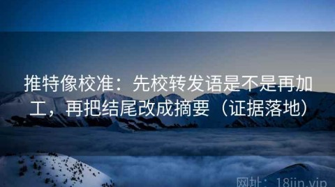 推特像校准：先校转发语是不是再加工，再把结尾改成摘要（证据落地）