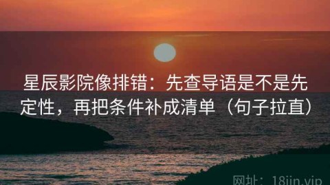 星辰影院像排错：先查导语是不是先定性，再把条件补成清单（句子拉直）
