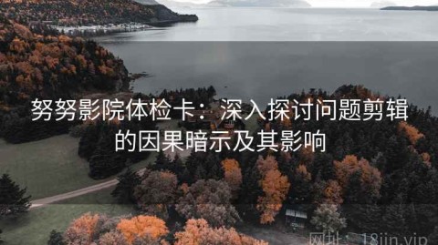 努努影院体检卡：深入探讨问题剪辑的因果暗示及其影响