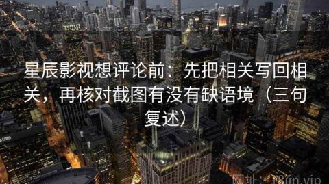 星辰影视想评论前：先把相关写回相关，再核对截图有没有缺语境（三句复述）