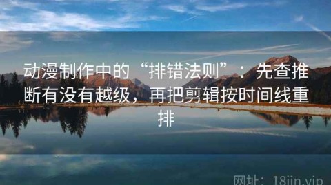 动漫制作中的“排错法则”：先查推断有没有越级，再把剪辑按时间线重排