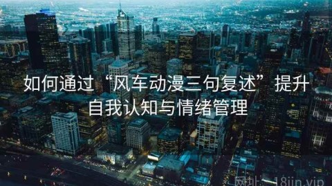 如何通过“风车动漫三句复述”提升自我认知与情绪管理