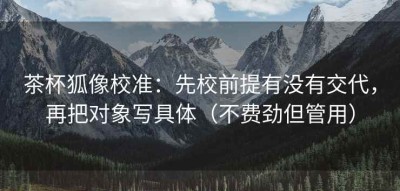 茶杯狐像校准：先校前提有没有交代，再把对象写具体（不费劲但管用）