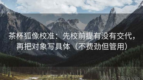 茶杯狐像校准：先校前提有没有交代，再把对象写具体（不费劲但管用）