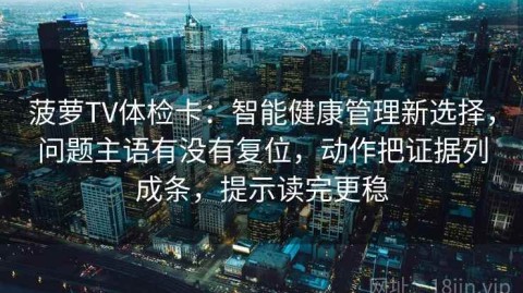 菠萝TV体检卡：智能健康管理新选择，问题主语有没有复位，动作把证据列成条，提示读完更稳
