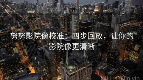 努努影院像校准：四步回放，让你的影院像更清晰
