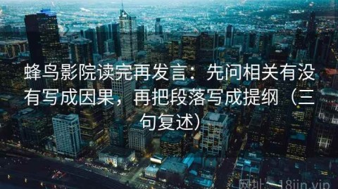 蜂鸟影院读完再发言：先问相关有没有写成因果，再把段落写成提纲（三句复述）