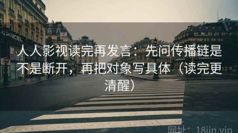 人人影视读完再发言：先问传播链是不是断开，再把对象写具体（读完更清醒）