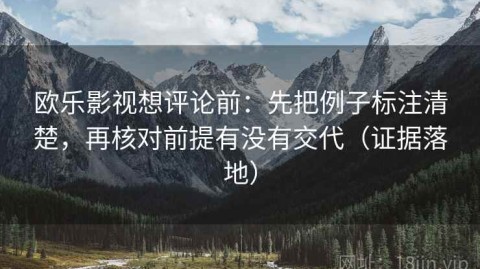 欧乐影视想评论前：先把例子标注清楚，再核对前提有没有交代（证据落地）