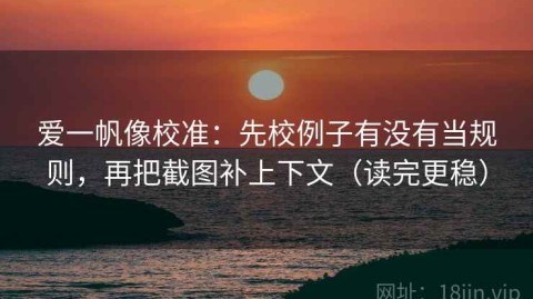 爱一帆像校准：先校例子有没有当规则，再把截图补上下文（读完更稳）