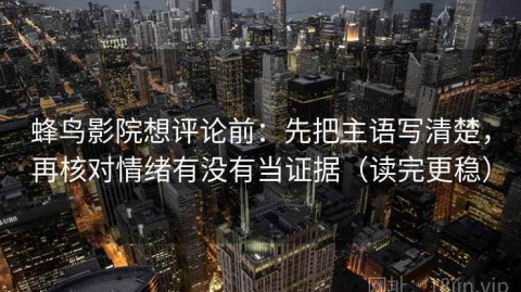 蜂鸟影院想评论前：先把主语写清楚，再核对情绪有没有当证据（读完更稳）