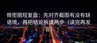 微密圈短复盘：先对齐截图有没有缺语境，再把结论拆成两步（读完再发言）