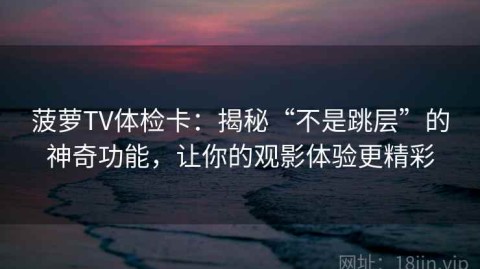 菠萝TV体检卡：揭秘“不是跳层”的神奇功能，让你的观影体验更精彩