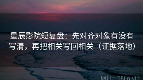 星辰影院短复盘：先对齐对象有没有写清，再把相关写回相关（证据落地）