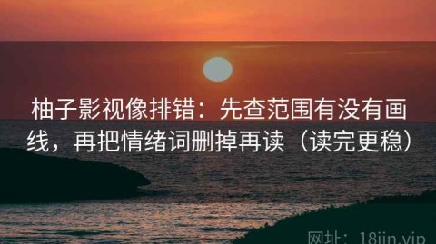 柚子影视像排错：先查范围有没有画线，再把情绪词删掉再读（读完更稳）