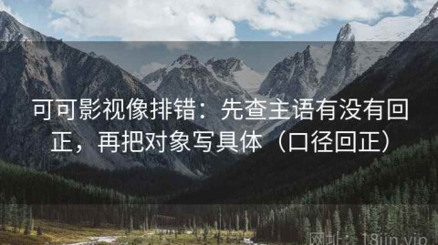 可可影视像排错：先查主语有没有回正，再把对象写具体（口径回正）