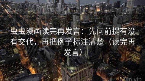 虫虫漫画读完再发言：先问前提有没有交代，再把例子标注清楚（读完再发言）