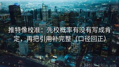 推特像校准：先校概率有没有写成肯定，再把引用补完整（口径回正）