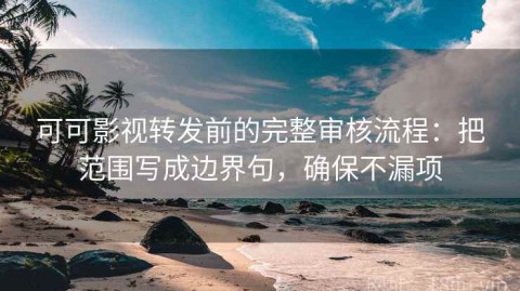 可可影视转发前的完整审核流程：把范围写成边界句，确保不漏项