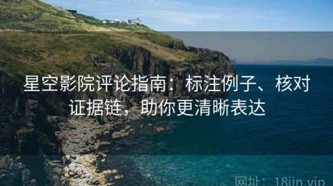 星空影院评论指南：标注例子、核对证据链，助你更清晰表达