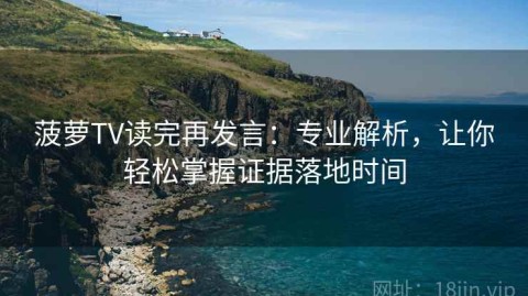菠萝TV读完再发言：专业解析，让你轻松掌握证据落地时间