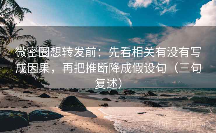 微密圈想转发前：先看相关有没有写成因果，再把推断降成假设句（三句复述）