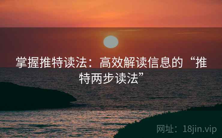 掌握推特读法：高效解读信息的“推特两步读法”