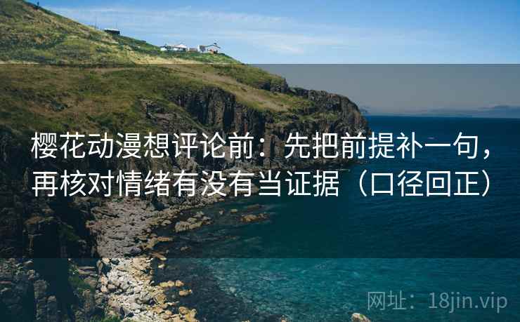 樱花动漫想评论前：先把前提补一句，再核对情绪有没有当证据（口径回正）
