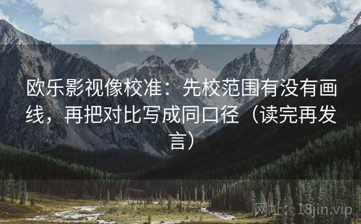 欧乐影视像校准：先校范围有没有画线，再把对比写成同口径（读完再发言）