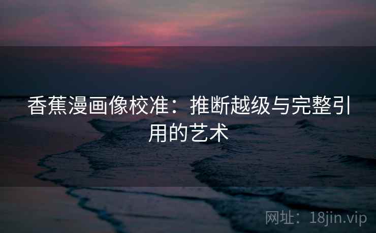 香蕉漫画像校准：推断越级与完整引用的艺术