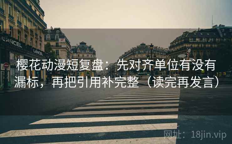 樱花动漫短复盘：先对齐单位有没有漏标，再把引用补完整（读完再发言）