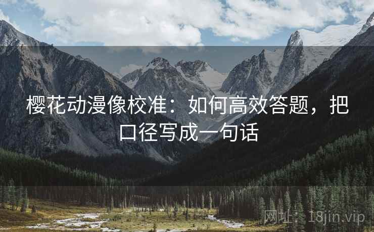 樱花动漫像校准：如何高效答题，把口径写成一句话