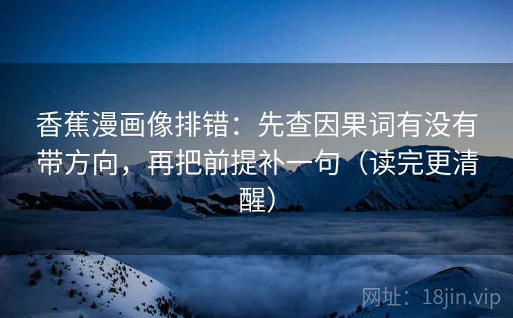 香蕉漫画像排错:先查因果词有没有带方向,再把前提补一句(读完更清醒) 香蕉漫画像排错:先查因果词有没有带方向,再把前提补一句(读完更清醒)