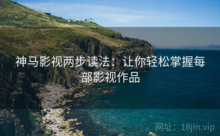 神马影视两步读法：让你轻松掌握每部影视作品