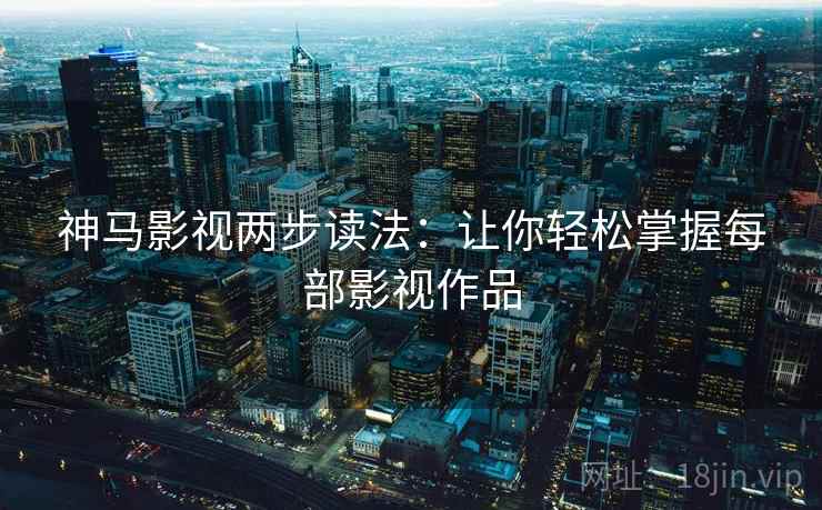 神马影视两步读法：让你轻松掌握每部影视作品