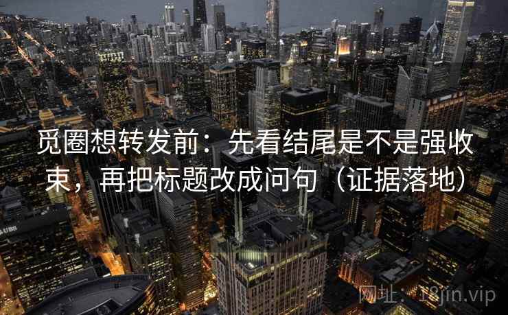 觅圈想转发前：先看结尾是不是强收束，再把标题改成问句（证据落地）
