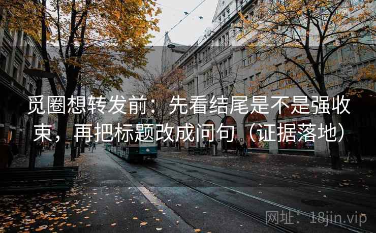 觅圈想转发前：先看结尾是不是强收束，再把标题改成问句（证据落地）