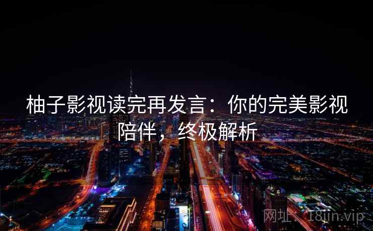 柚子影视读完再发言：你的完美影视陪伴，终极解析