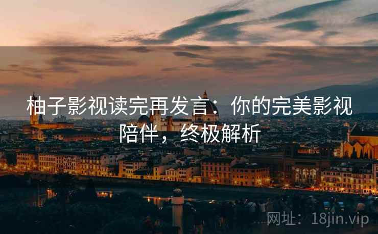 柚子影视读完再发言：你的完美影视陪伴，终极解析