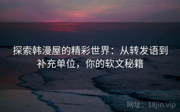 探索韩漫屋的精彩世界：从转发语到补充单位，你的软文秘籍
