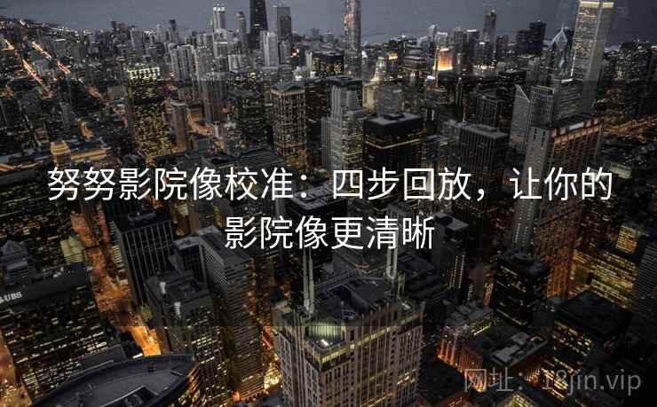 努努影院像校准：四步回放，让你的影院像更清晰