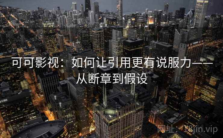 可可影视：如何让引用更有说服力——从断章到假设