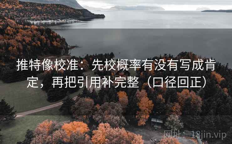 推特像校准：先校概率有没有写成肯定，再把引用补完整（口径回正）
