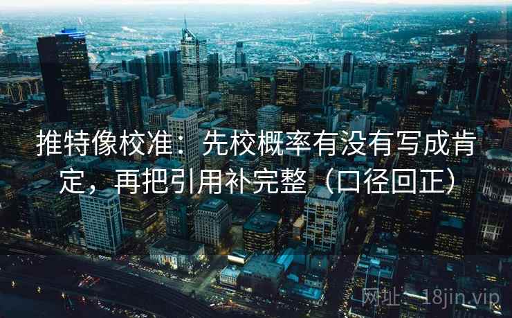 推特像校准：先校概率有没有写成肯定，再把引用补完整（口径回正）