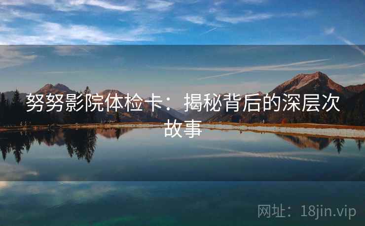努努影院体检卡:揭秘背后的深层次故事 努努影院体检卡:揭秘背后的深层次故事
