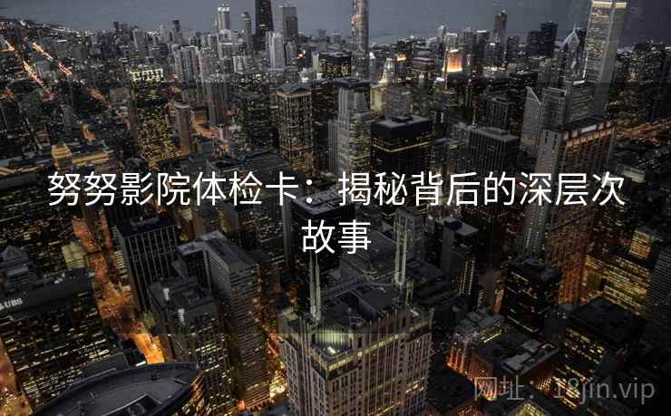 努努影院体检卡:揭秘背后的深层次故事 努努影院体检卡:揭秘背后的深层次故事