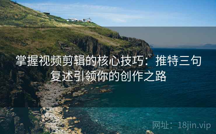 掌握视频剪辑的核心技巧：推特三句复述引领你的创作之路